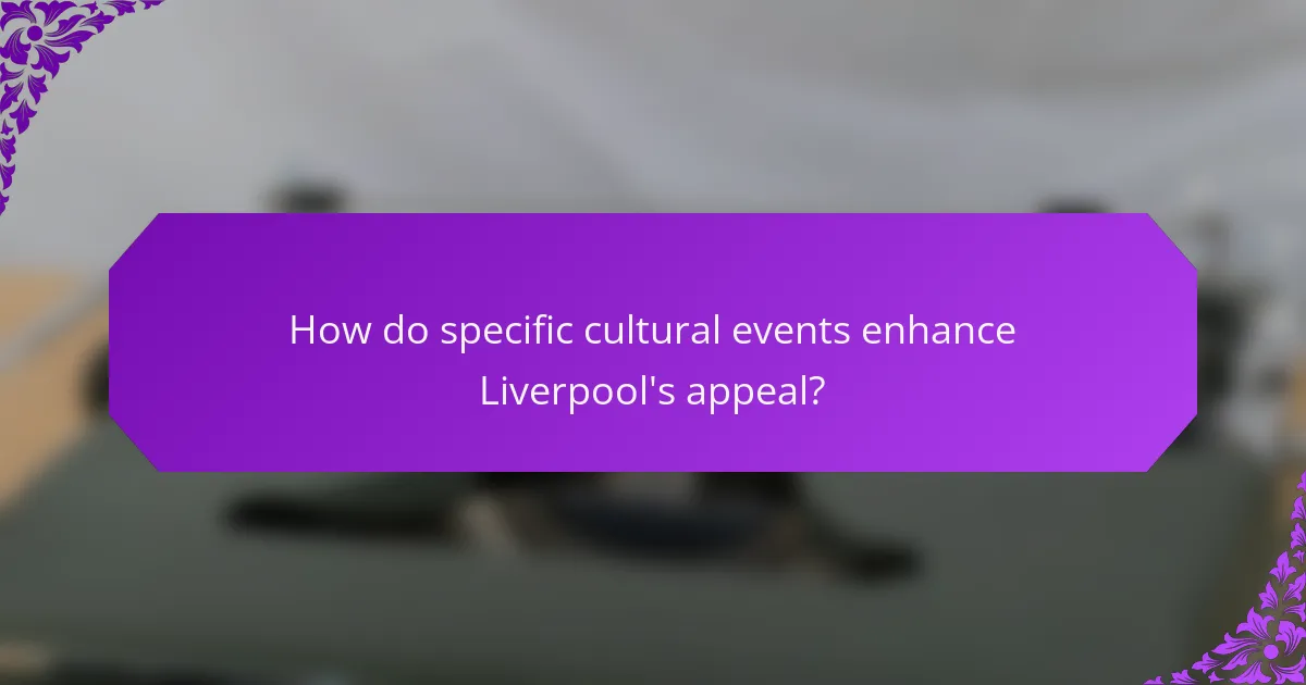 How do specific cultural events enhance Liverpool's appeal?