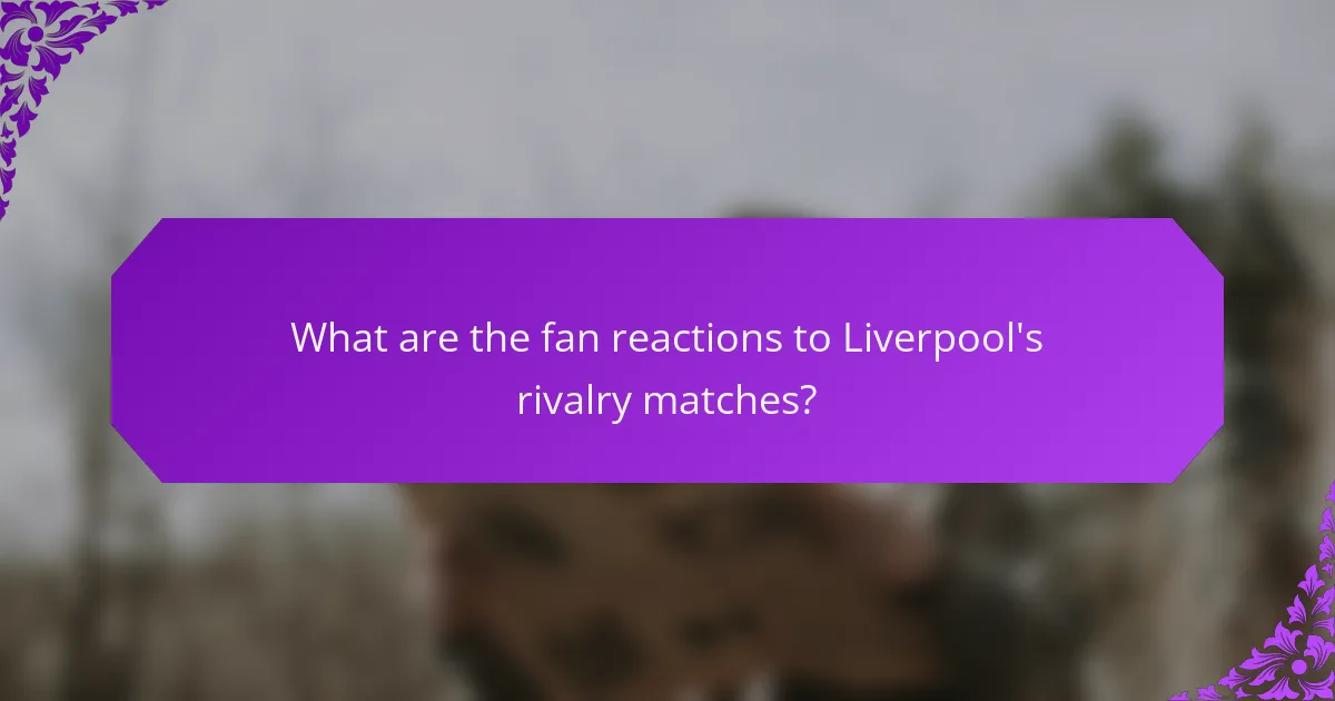 What are the fan reactions to Liverpool's rivalry matches?