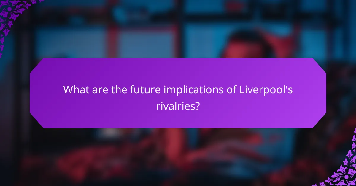 What are the future implications of Liverpool's rivalries?