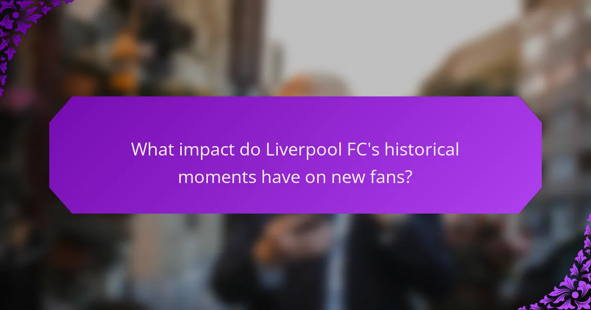 What impact do Liverpool FC's historical moments have on new fans?
