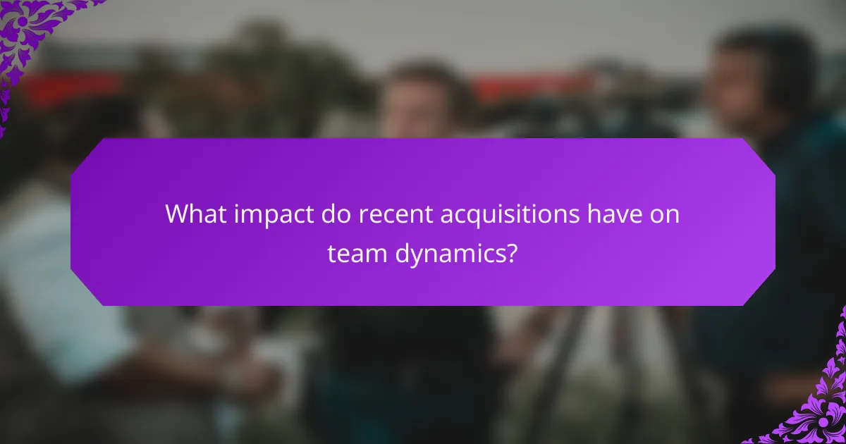 What impact do recent acquisitions have on team dynamics?