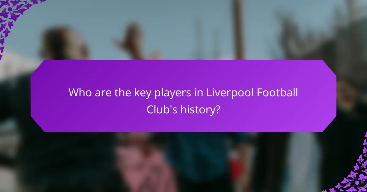 Who are the key players in Liverpool Football Club's history?