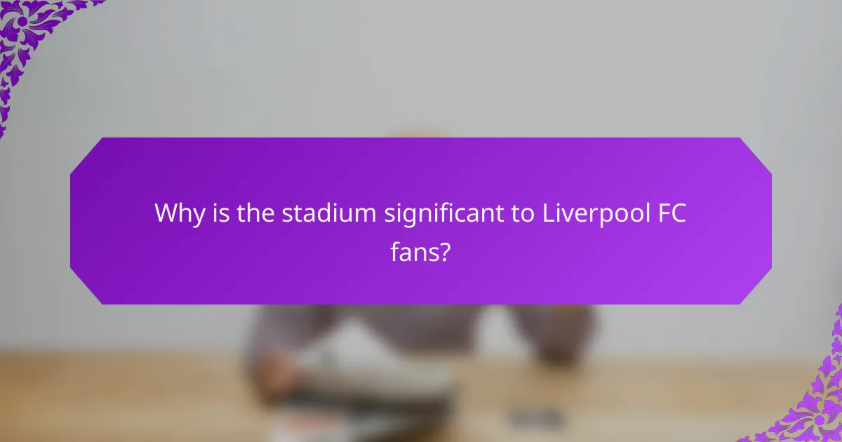 Why is the stadium significant to Liverpool FC fans?